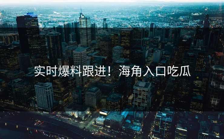 实时爆料跟进！海角入口吃瓜