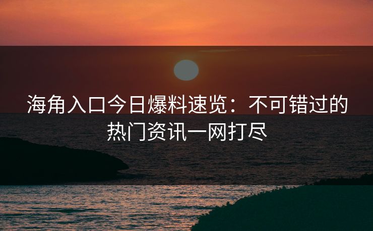 海角入口今日爆料速览：不可错过的热门资讯一网打尽