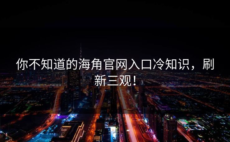 你不知道的海角官网入口冷知识，刷新三观！