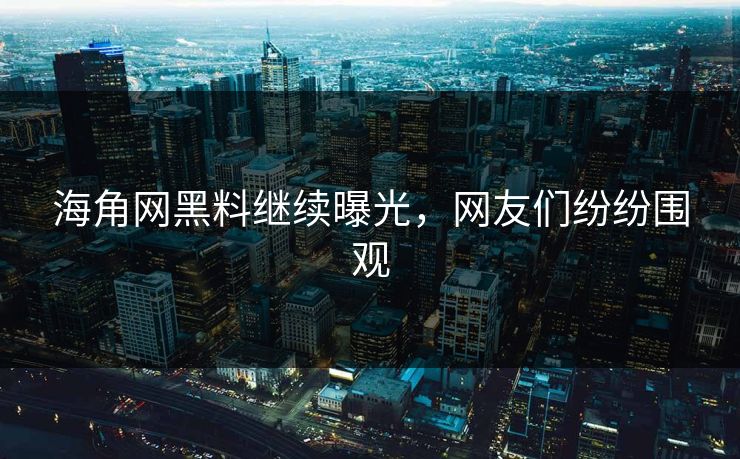 海角网黑料继续曝光，网友们纷纷围观