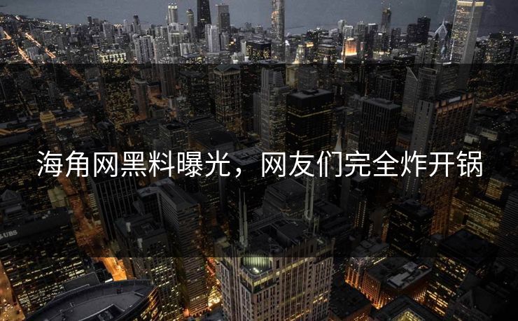 海角网黑料曝光，网友们完全炸开锅