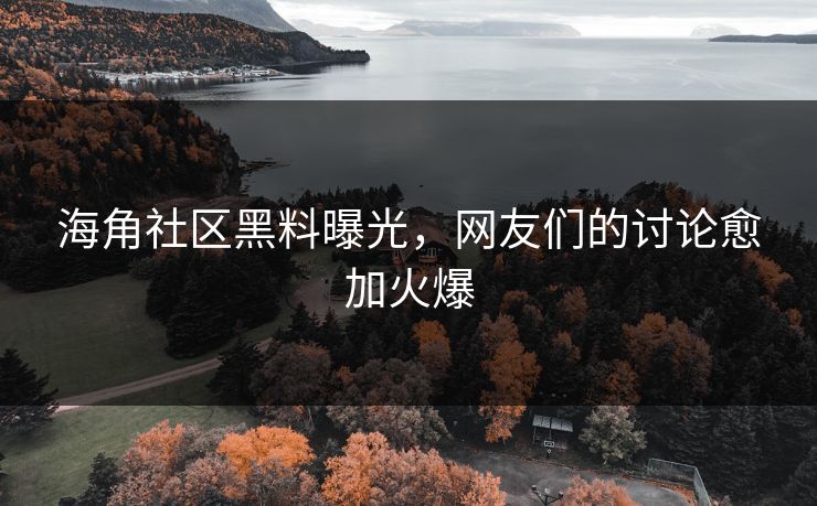 海角社区黑料曝光，网友们的讨论愈加火爆