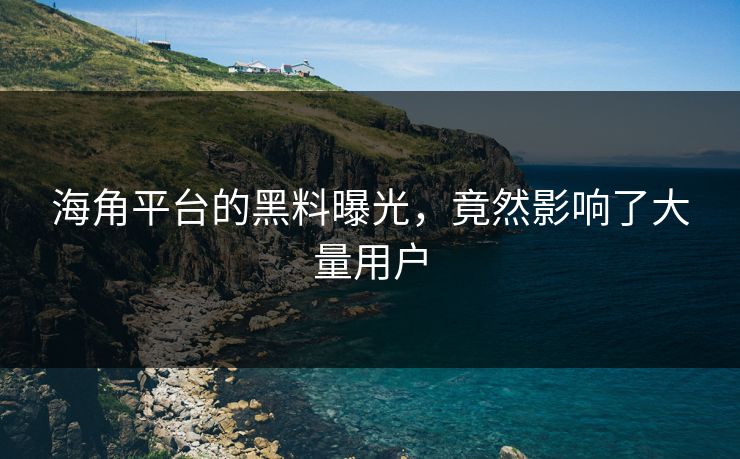 海角平台的黑料曝光，竟然影响了大量用户