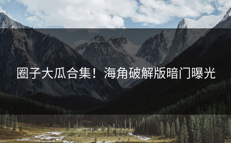 圈子大瓜合集！海角破解版暗门曝光