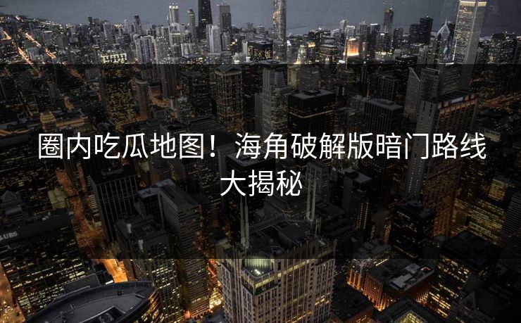 圈内吃瓜地图！海角破解版暗门路线大揭秘