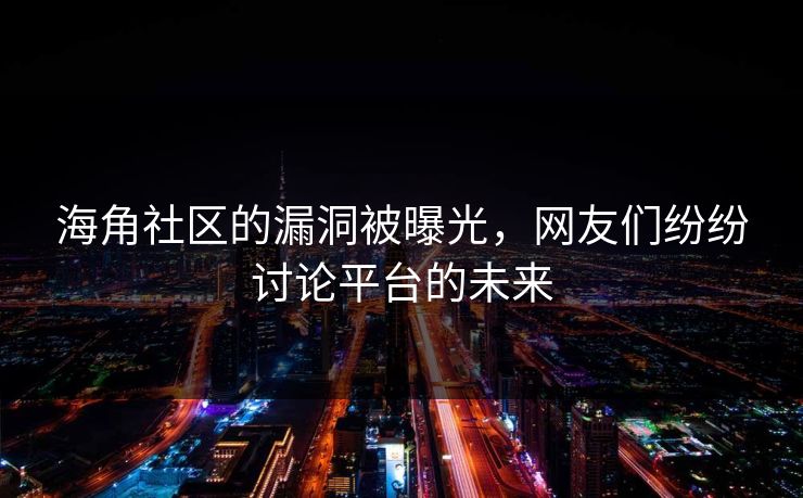 海角社区的漏洞被曝光，网友们纷纷讨论平台的未来