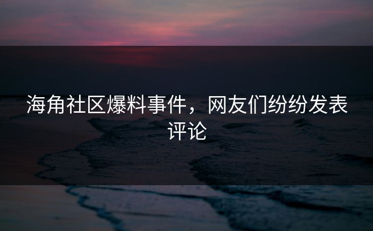 海角社区爆料事件，网友们纷纷发表评论