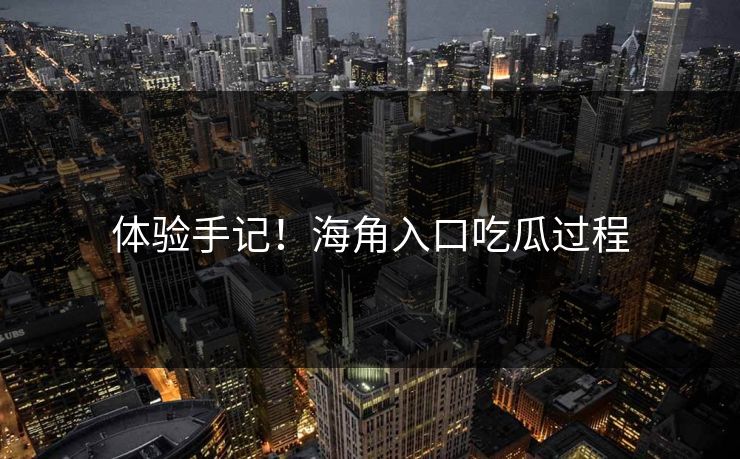 体验手记！海角入口吃瓜过程
