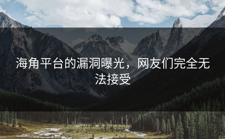 海角平台的漏洞曝光，网友们完全无法接受
