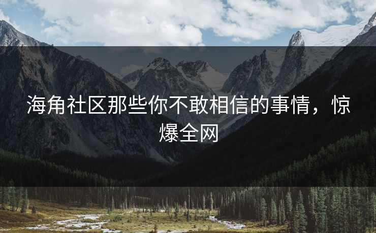 海角社区那些你不敢相信的事情，惊爆全网
