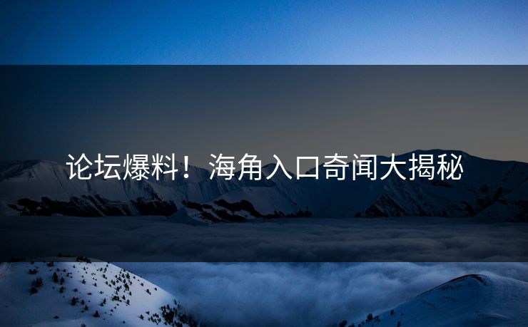 论坛爆料！海角入口奇闻大揭秘