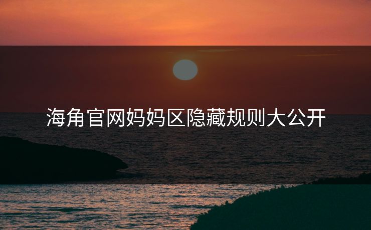 海角官网妈妈区隐藏规则大公开
