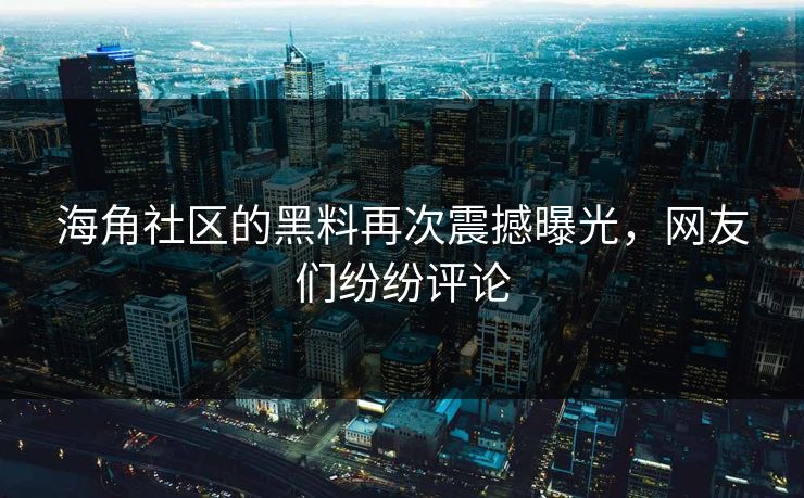 海角社区的黑料再次震撼曝光，网友们纷纷评论