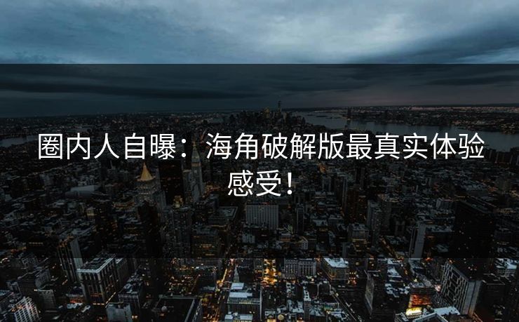 圈内人自曝：海角破解版最真实体验感受！