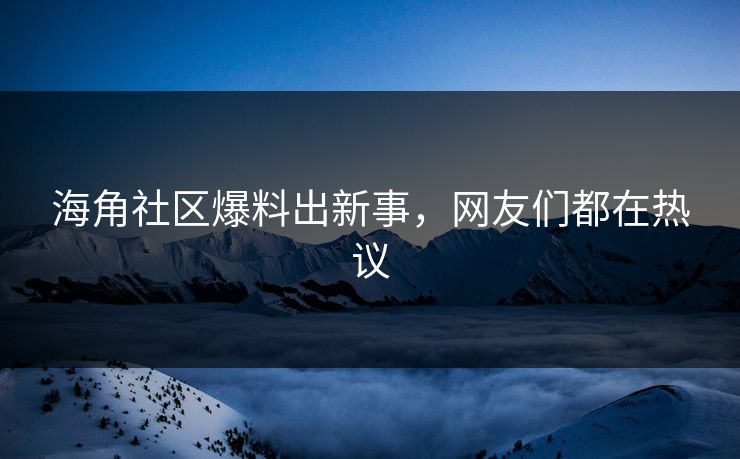 海角社区爆料出新事，网友们都在热议
