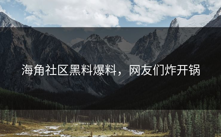 海角社区黑料爆料，网友们炸开锅