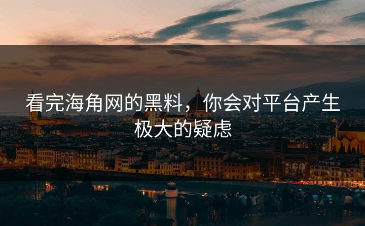 看完海角网的黑料，你会对平台产生极大的疑虑