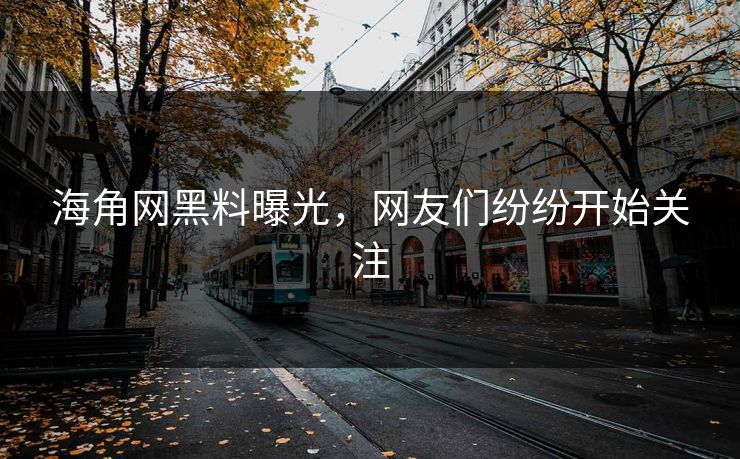 海角网黑料曝光，网友们纷纷开始关注