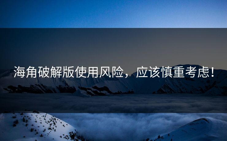 海角破解版使用风险，应该慎重考虑！