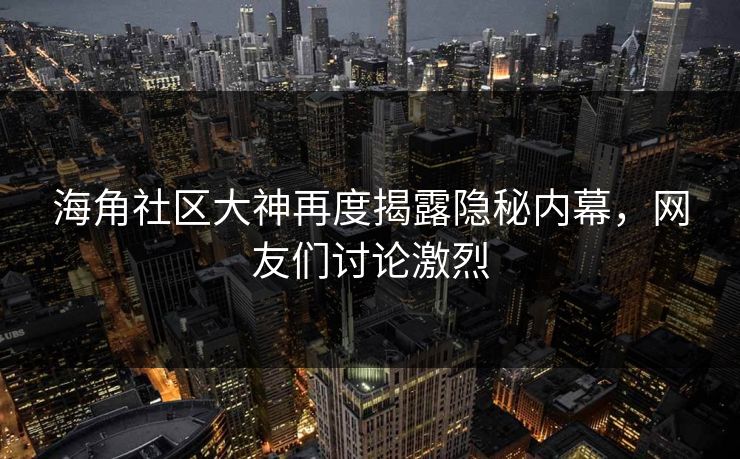 海角社区大神再度揭露隐秘内幕，网友们讨论激烈