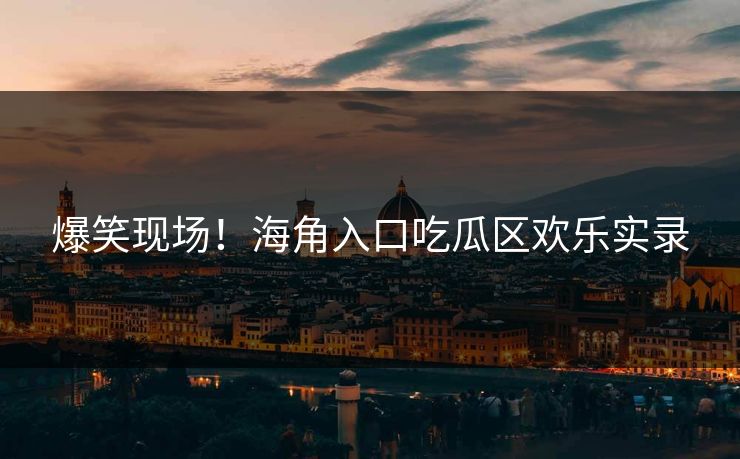 爆笑现场！海角入口吃瓜区欢乐实录