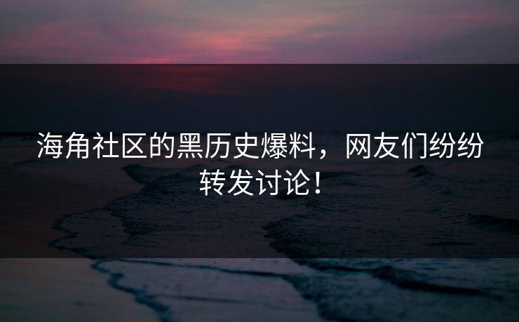 海角社区的黑历史爆料，网友们纷纷转发讨论！