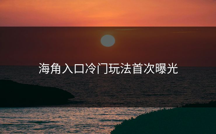 海角入口冷门玩法首次曝光