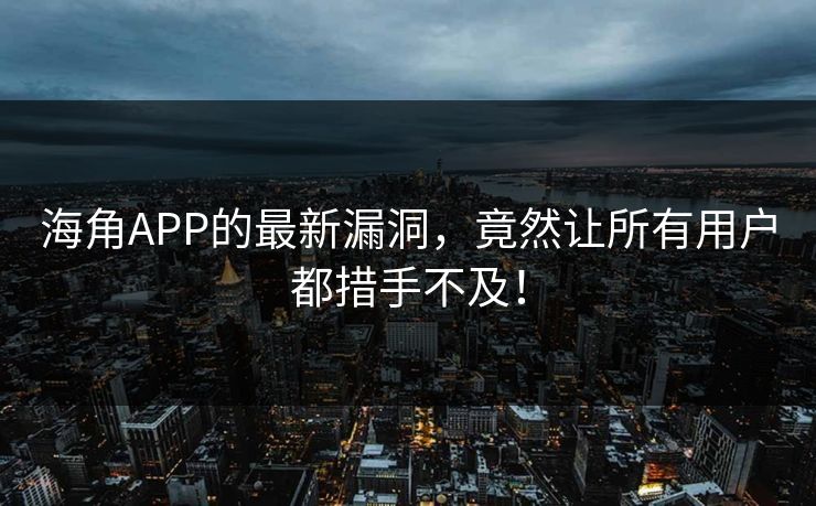 海角APP的最新漏洞，竟然让所有用户都措手不及！