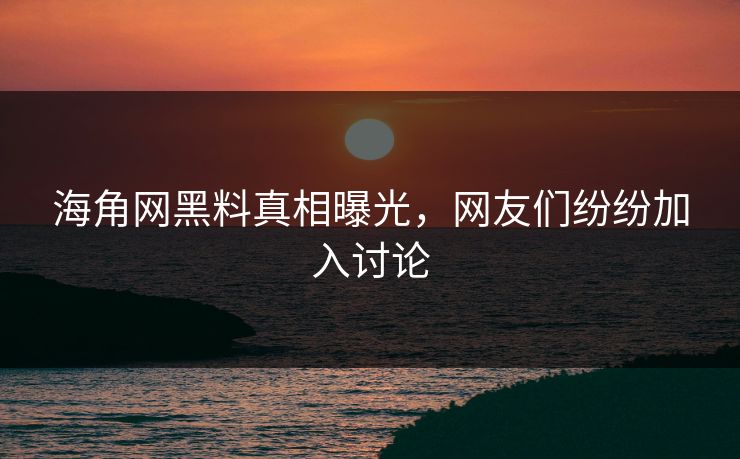 海角网黑料真相曝光，网友们纷纷加入讨论