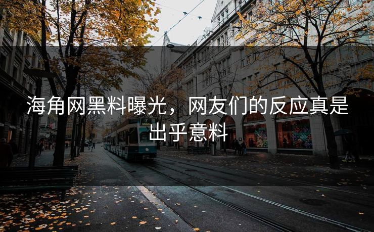 海角网黑料曝光，网友们的反应真是出乎意料