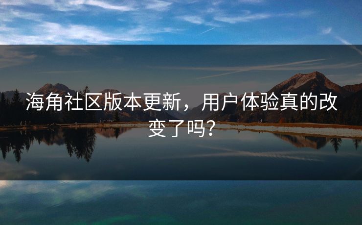 海角社区版本更新，用户体验真的改变了吗？