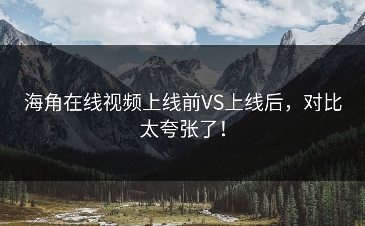 海角在线视频上线前VS上线后，对比太夸张了！