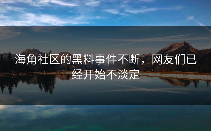 海角社区的黑料事件不断，网友们已经开始不淡定