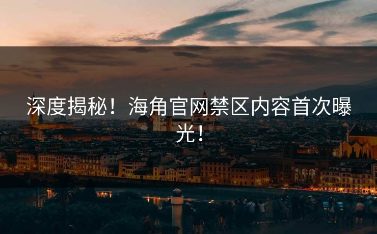 深度揭秘！海角官网禁区内容首次曝光！