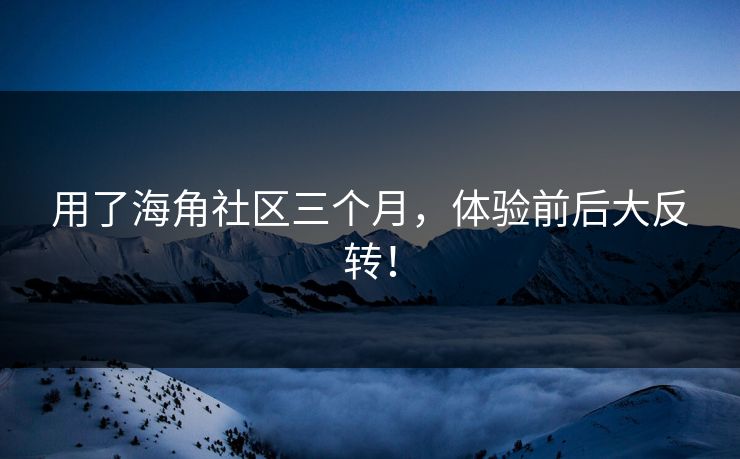用了海角社区三个月，体验前后大反转！