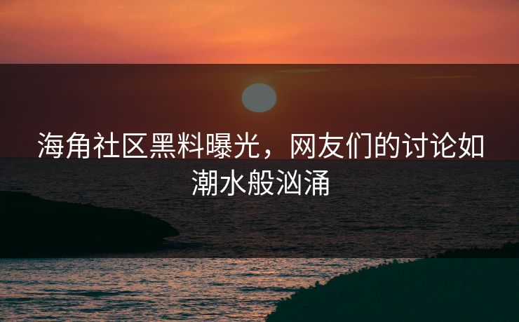 海角社区黑料曝光，网友们的讨论如潮水般汹涌