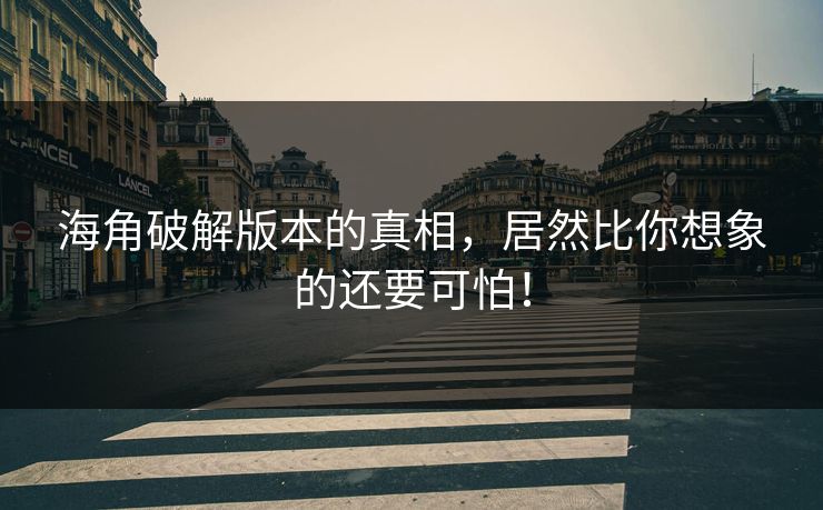 海角破解版本的真相，居然比你想象的还要可怕！
