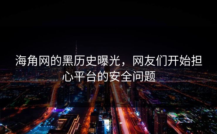 海角网的黑历史曝光，网友们开始担心平台的安全问题