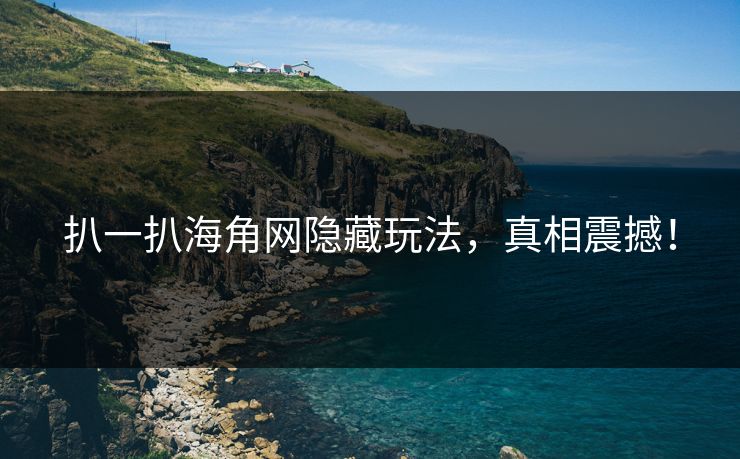 扒一扒海角网隐藏玩法，真相震撼！