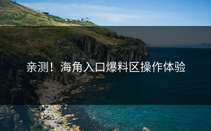 亲测！海角入口爆料区操作体验