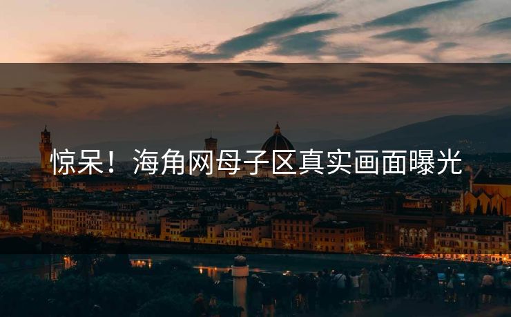 惊呆！海角网母子区真实画面曝光