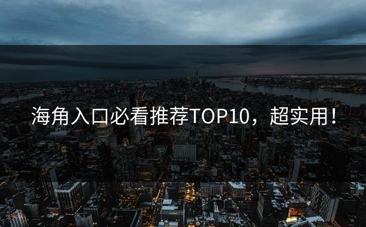 海角入口必看推荐TOP10，超实用！