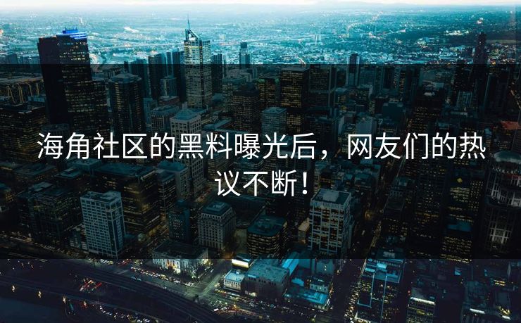 海角社区的黑料曝光后，网友们的热议不断！