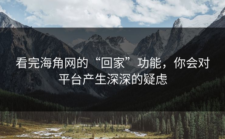 看完海角网的“回家”功能，你会对平台产生深深的疑虑