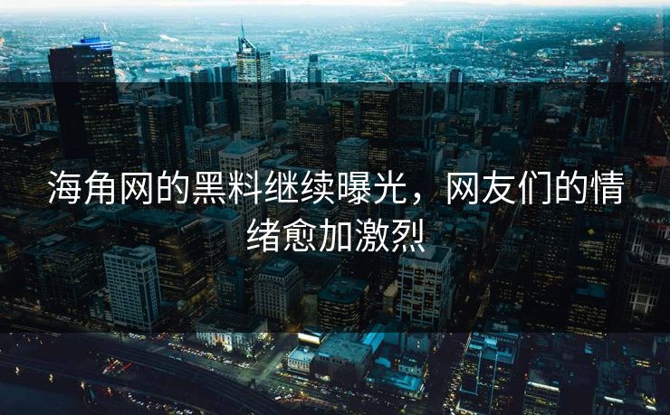 海角网的黑料继续曝光，网友们的情绪愈加激烈