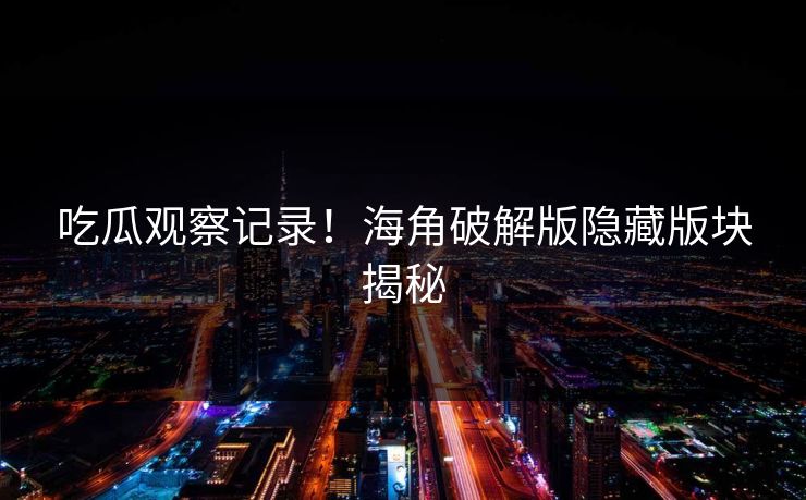 吃瓜观察记录！海角破解版隐藏版块揭秘