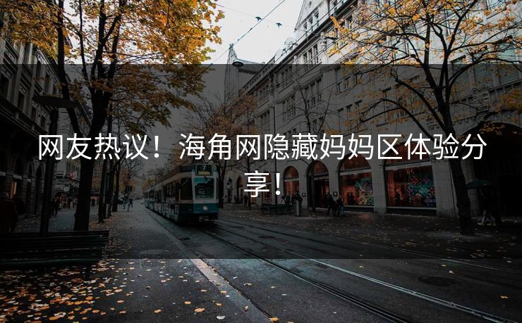 网友热议！海角网隐藏妈妈区体验分享！