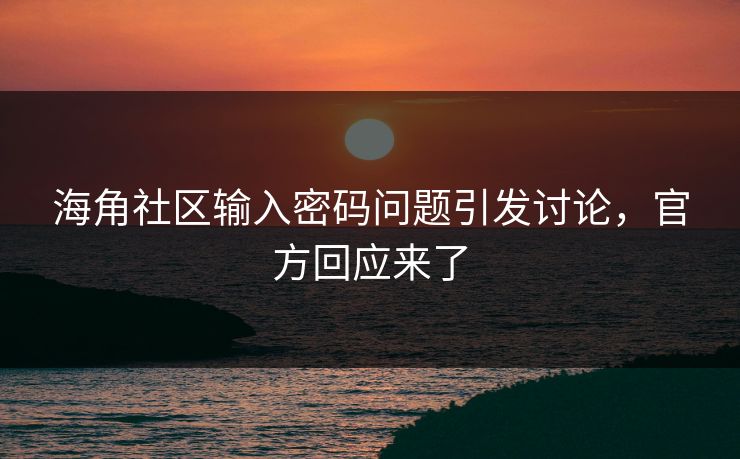 海角社区输入密码问题引发讨论，官方回应来了