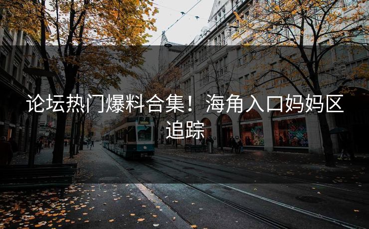 论坛热门爆料合集！海角入口妈妈区追踪