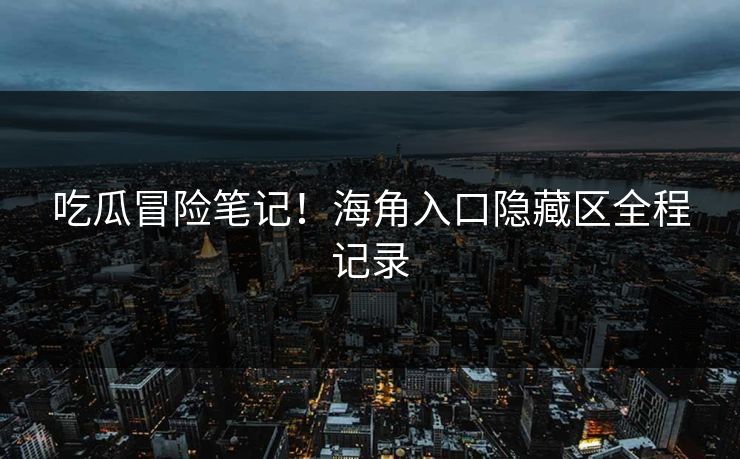 吃瓜冒险笔记！海角入口隐藏区全程记录